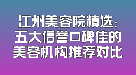 江州美容院精选：五大信誉口碑佳的美容机构推荐对比