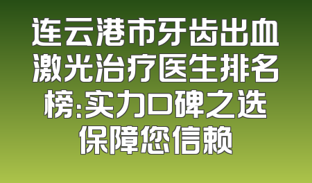 连云港市牙齿出血激光治疗医生排名榜：实力口碑之选保障您信赖