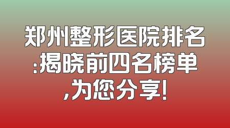 郑州整形医院排名：揭晓前四名榜单，为您分享！