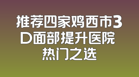 推荐四家鸡西市3D面部提升医院 热门之选