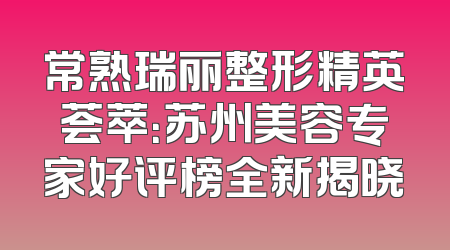 常熟瑞丽整形精英荟萃：苏州美容专家好评榜全新揭晓