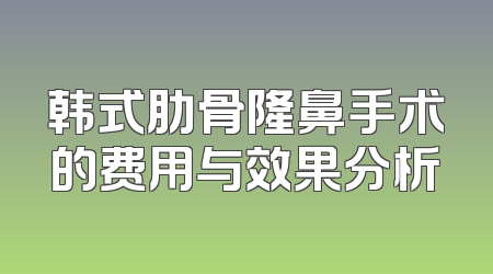 韩式肋骨隆鼻手术的费用与效果分析