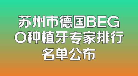 苏州市德国BEGO种植牙专家排行名单公布