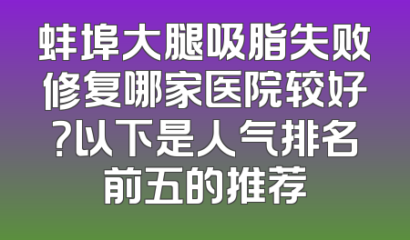 蚌埠大腿吸脂失败修复哪家医院较好？以下是人气排名前五的推荐