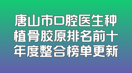 唐山市口腔医生种植骨胶原排名前十年度整合榜单更新