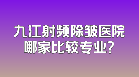 九江射频除皱医院哪家比较专业？