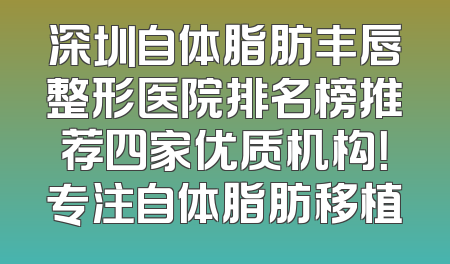 深圳自体脂肪丰唇整形医院排名榜推荐四家优质机构！专注自体脂肪移植