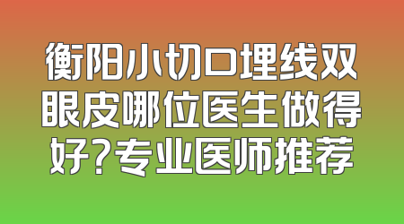 衡阳小切口埋线双眼皮哪位医生做得好？专业医师推荐