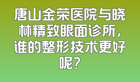 唐山金荣医院与晓林精致眼面诊所，谁的整形技术更好呢？