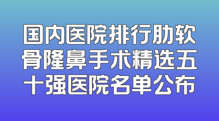 国内医院排行肋软骨隆鼻手术精选五十强医院名单公布