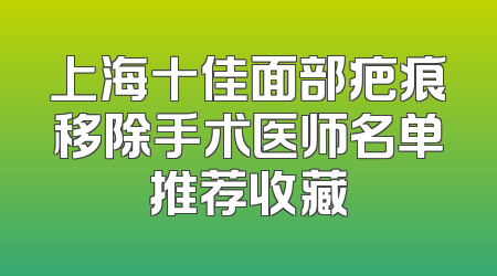 上海十佳面部疤痕移除手术医师名单推荐收藏