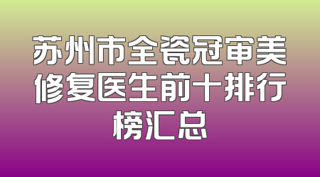 苏州市全瓷冠审美修复医生前十排行榜汇总