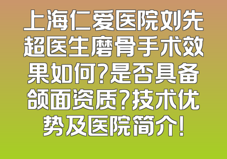 上海仁爱医院刘先超医生磨骨手术效果如何？是否具备颌面资质？技术优势及医院简介！