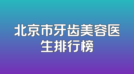 北京市牙齿美容医生排行榜