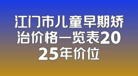 江门市儿童早期矫治价格一览表2025年价位