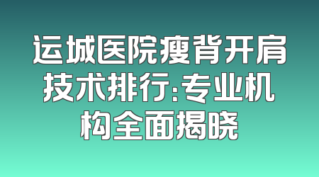 运城医院瘦背开肩技术排行：专业机构全面揭晓