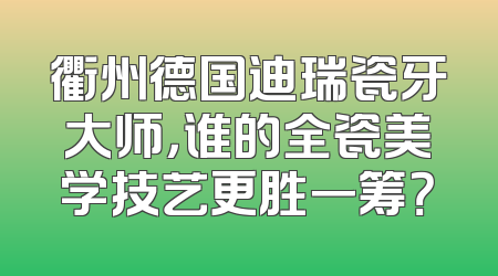 衢州德国迪瑞瓷牙大师，谁的全瓷美学技艺更胜一筹？