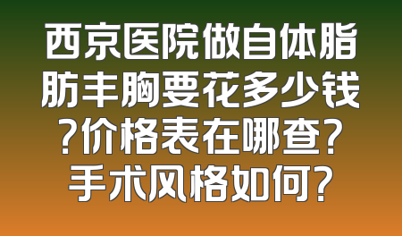 西京医院做自体脂肪丰胸要花多少钱？价格表在哪查？手术风格如何？