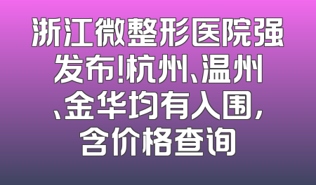 浙江微整形医院强发布！杭州、温州、金华均有入围，含价格查询