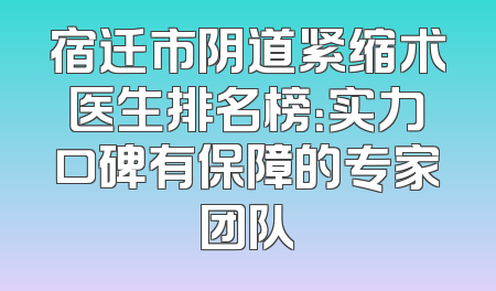 宿迁市阴道紧缩术医生排名榜：实力口碑有保障的专家团队