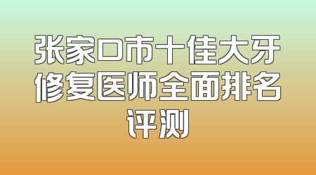 张家口市十佳大牙修复医师全面排名评测