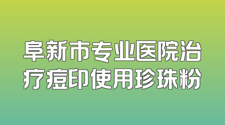 阜新市专业医院治疗痘印使用珍珠粉