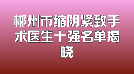 郴州市缩阴紧致手术医生十强名单揭晓