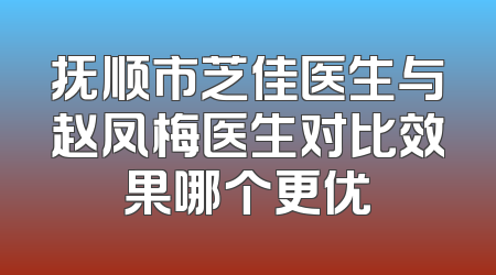 抚顺市芝佳医生与赵凤梅医生对比效果哪个更优
