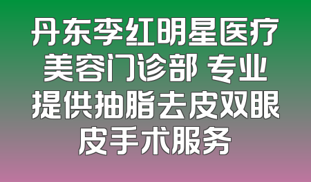 丹东李红明星医疗美容门诊部 专业提供抽脂去皮双眼皮手术服务