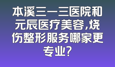 本溪三一三医院和元辰医疗美容，烧伤整形服务哪家更专业？