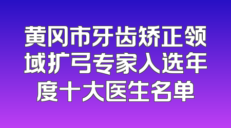 黄冈市牙齿矫正领域扩弓专家入选年度十大医生名单