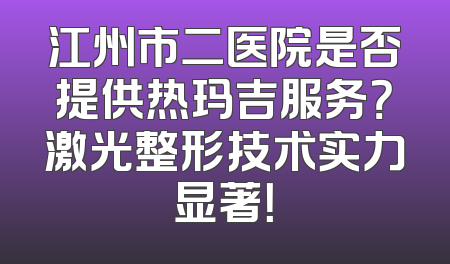 江州市二医院是否提供热玛吉服务？激光整形技术实力显著！
