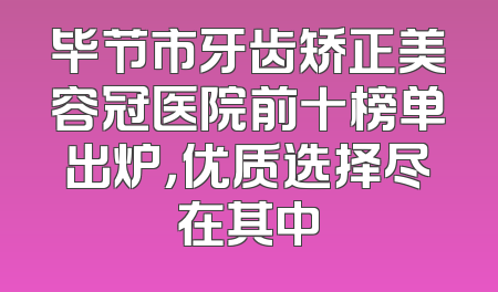毕节市牙齿矫正美容冠医院前十榜单出炉，优质选择尽在其中