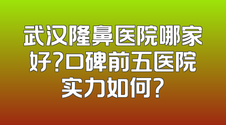 武汉隆鼻医院哪家好？口碑前五医院实力如何？