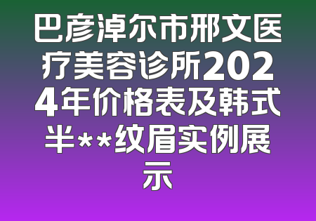 巴彦淖尔市邢文医疗美容诊所2024年价格表及韩式半**纹眉实例展示