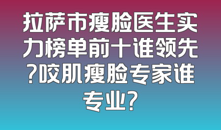 拉萨市瘦脸医生实力榜单前十谁领先？咬肌瘦脸专家谁专业？