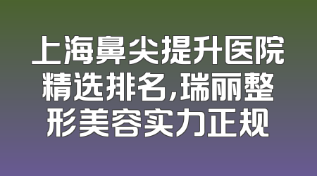 上海鼻尖提升医院精选排名，瑞丽整形美容实力正规