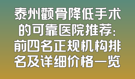 泰州颧骨降低手术的可靠医院推荐：前四名正规机构排名及详细价格一览