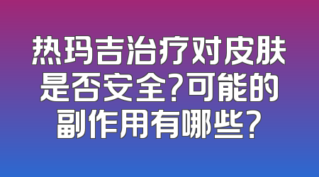 热玛吉治疗对皮肤是否安全？可能的副作用有哪些？