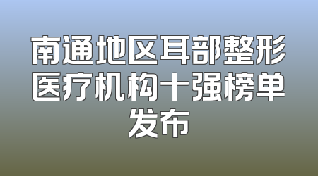 南通地区耳部整形医疗机构十强榜单发布