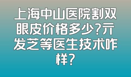 上海中山医院割双眼皮价格多少？亓发芝等医生技术咋样？