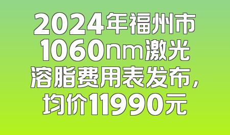 2024年福州市1060nm激光溶脂费用表发布，均价11990元