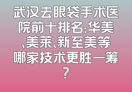 武汉去眼袋手术医院前十排名：华美、美莱、新至美等哪家技术更胜一筹？
