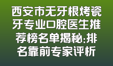 西安市无牙根烤瓷牙专业口腔医生推荐榜名单揭秘：排名靠前专家评析