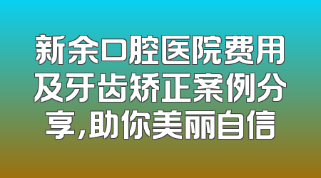新余口腔医院费用及牙齿矫正案例分享，助你美丽自信