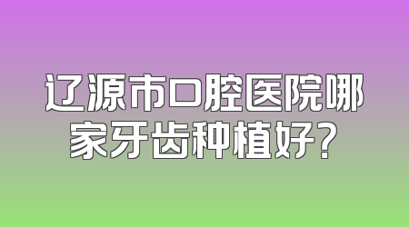 辽源市口腔医院哪家牙齿种植好？