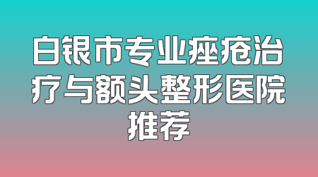 白银市专业痤疮治疗与额头整形医院推荐