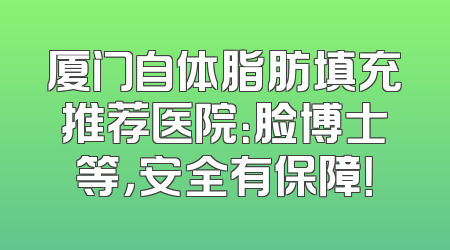 厦门自体脂肪填充推荐医院：脸博士等，安全有保障！