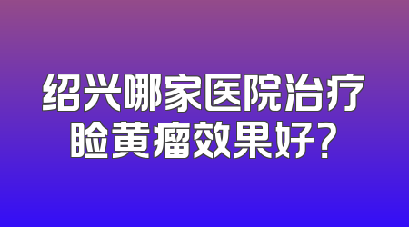 绍兴哪家医院治疗睑黄瘤效果好？