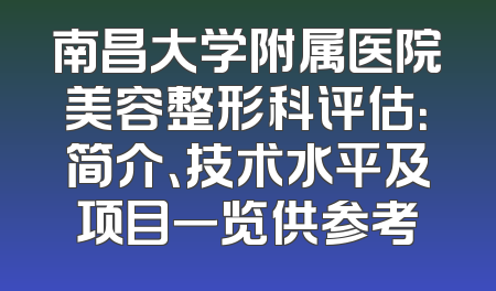 南昌大学附属医院美容整形科评估：简介、技术水平及项目一览供参考